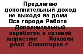 Предлагаю дополнительный доход не выходя из дома - Все города Работа » Дополнительный заработок и сетевой маркетинг   . Хакасия респ.,Саяногорск г.